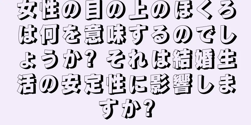 女性の目の上のほくろは何を意味するのでしょうか? それは結婚生活の安定性に影響しますか?