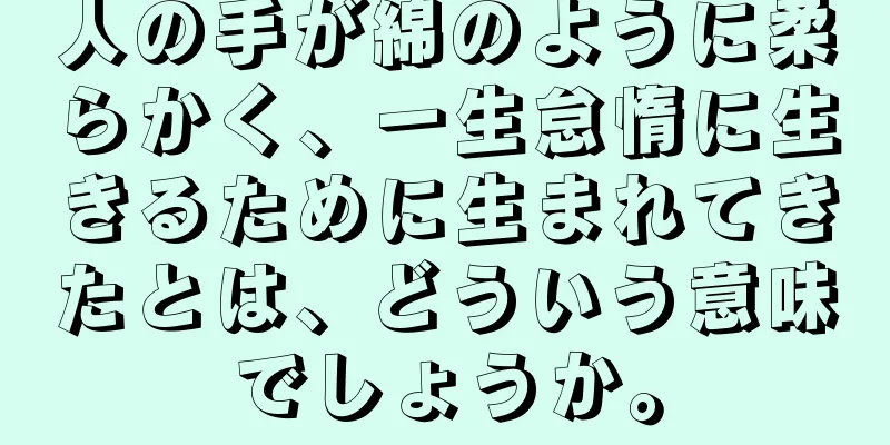 人の手が綿のように柔らかく、一生怠惰に生きるために生まれてきたとは、どういう意味でしょうか。