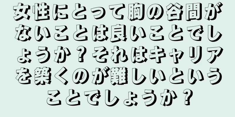 女性にとって胸の谷間がないことは良いことでしょうか？それはキャリアを築くのが難しいということでしょうか？