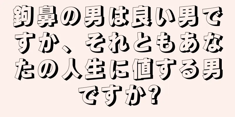 鉤鼻の男は良い男ですか、それともあなたの人生に値する男ですか?