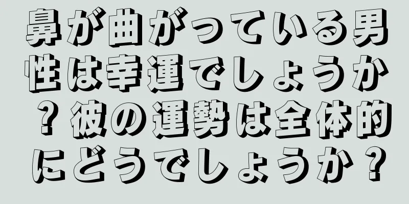 鼻が曲がっている男性は幸運でしょうか？彼の運勢は全体的にどうでしょうか？