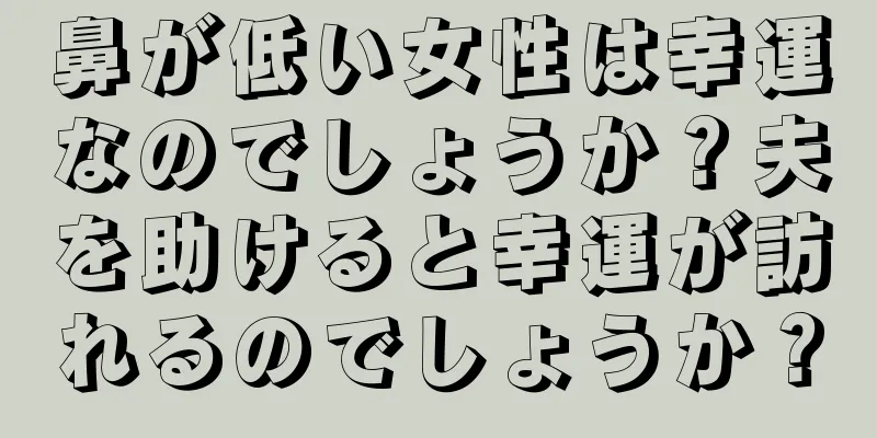 鼻が低い女性は幸運なのでしょうか？夫を助けると幸運が訪れるのでしょうか？