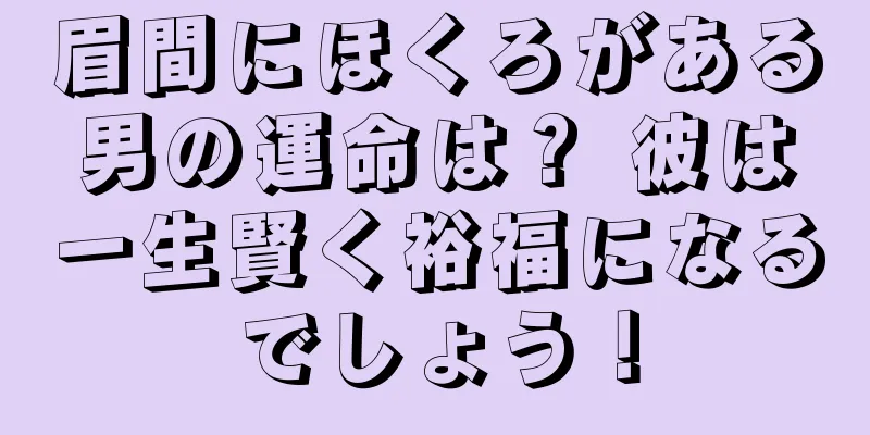 眉間にほくろがある男の運命は？ 彼は一生賢く裕福になるでしょう！