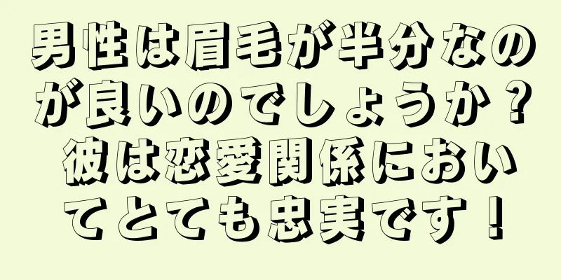 男性は眉毛が半分なのが良いのでしょうか？ 彼は恋愛関係においてとても忠実です！