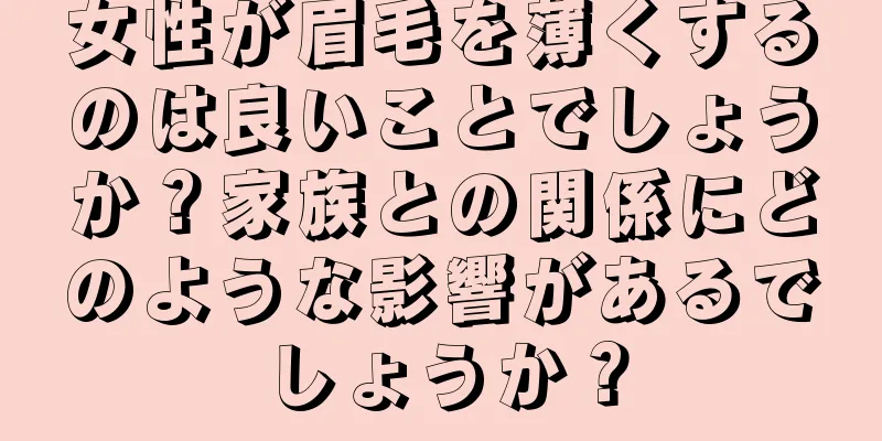 女性が眉毛を薄くするのは良いことでしょうか？家族との関係にどのような影響があるでしょうか？