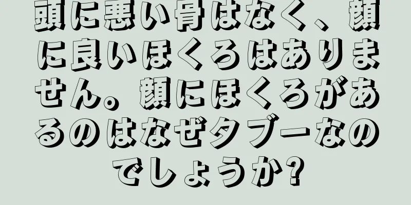 頭に悪い骨はなく、顔に良いほくろはありません。顔にほくろがあるのはなぜタブーなのでしょうか?