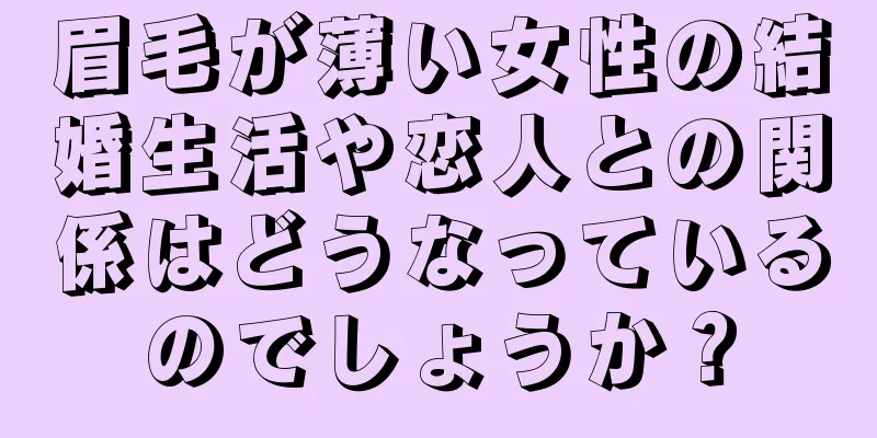 眉毛が薄い女性の結婚生活や恋人との関係はどうなっているのでしょうか？