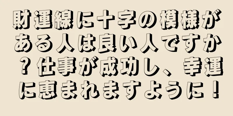 財運線に十字の模様がある人は良い人ですか？仕事が成功し、幸運に恵まれますように！