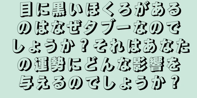 目に黒いほくろがあるのはなぜタブーなのでしょうか？それはあなたの運勢にどんな影響を与えるのでしょうか？