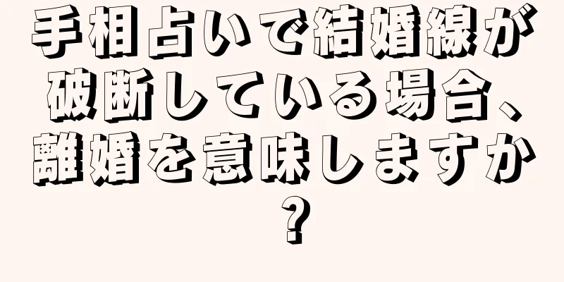 手相占いで結婚線が破断している場合、離婚を意味しますか？