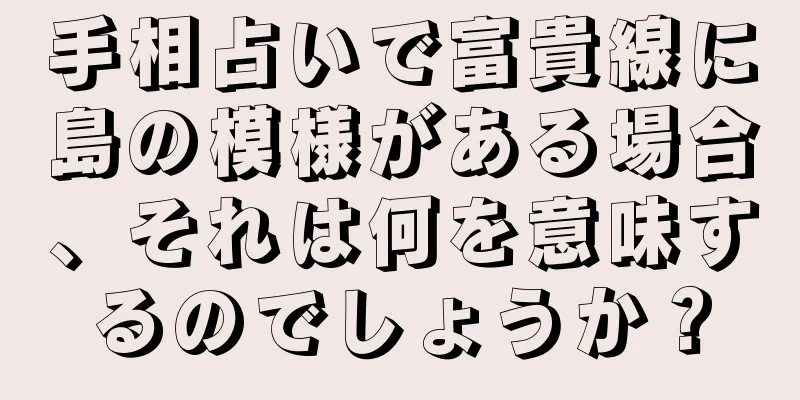 手相占いで富貴線に島の模様がある場合、それは何を意味するのでしょうか？