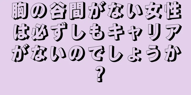 胸の谷間がない女性は必ずしもキャリアがないのでしょうか？