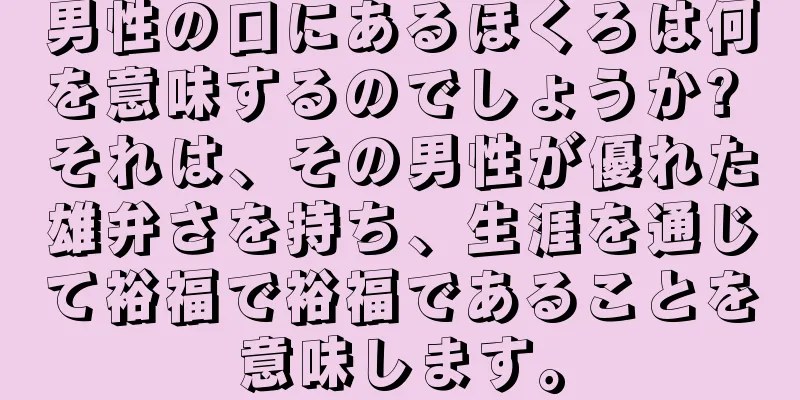 男性の口にあるほくろは何を意味するのでしょうか? それは、その男性が優れた雄弁さを持ち、生涯を通じて裕福で裕福であることを意味します。