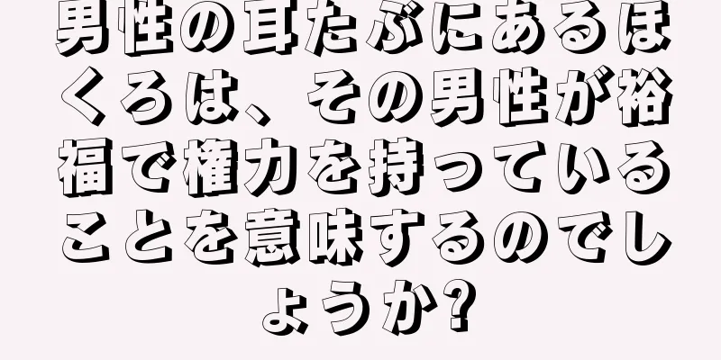 男性の耳たぶにあるほくろは、その男性が裕福で権力を持っていることを意味するのでしょうか?