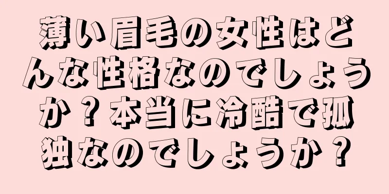 薄い眉毛の女性はどんな性格なのでしょうか？本当に冷酷で孤独なのでしょうか？