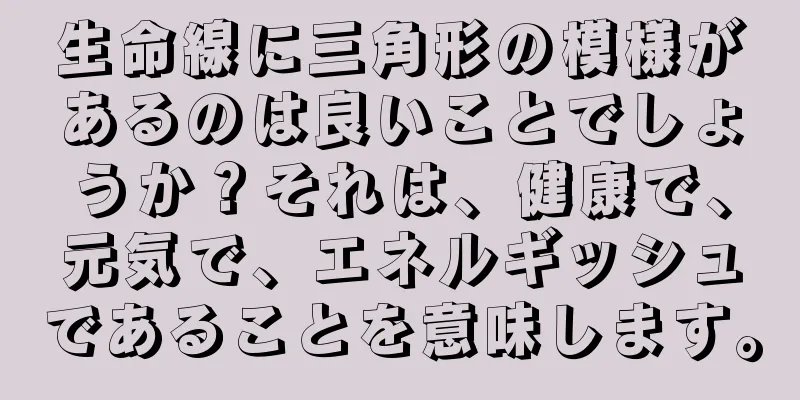 生命線に三角形の模様があるのは良いことでしょうか？それは、健康で、元気で、エネルギッシュであることを意味します。