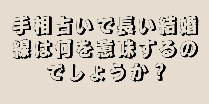 手相占いで長い結婚線は何を意味するのでしょうか？