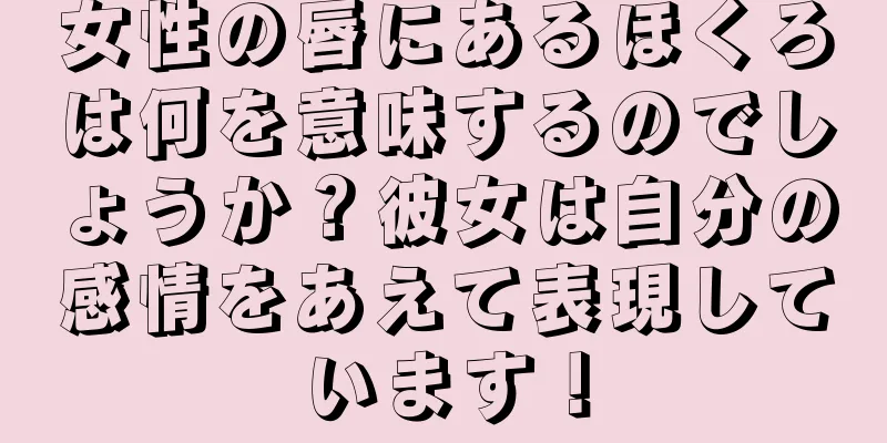 女性の唇にあるほくろは何を意味するのでしょうか？彼女は自分の感情をあえて表現しています！