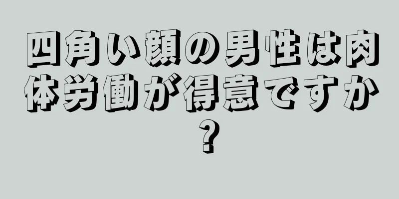 四角い顔の男性は肉体労働が得意ですか？