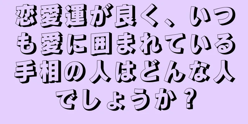 恋愛運が良く、いつも愛に囲まれている手相の人はどんな人でしょうか？