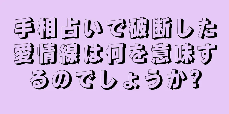 手相占いで破断した愛情線は何を意味するのでしょうか?