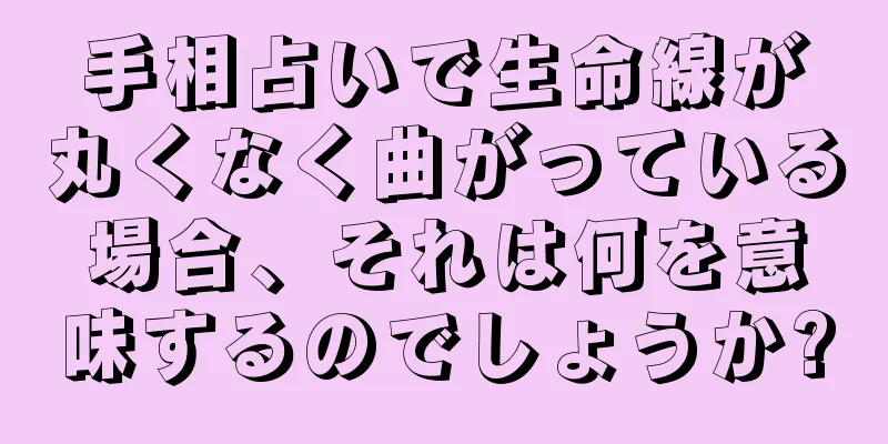 手相占いで生命線が丸くなく曲がっている場合、それは何を意味するのでしょうか?