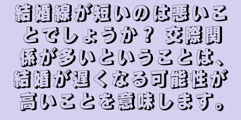 結婚線が短いのは悪いことでしょうか？ 交際関係が多いということは、結婚が遅くなる可能性が高いことを意味します。