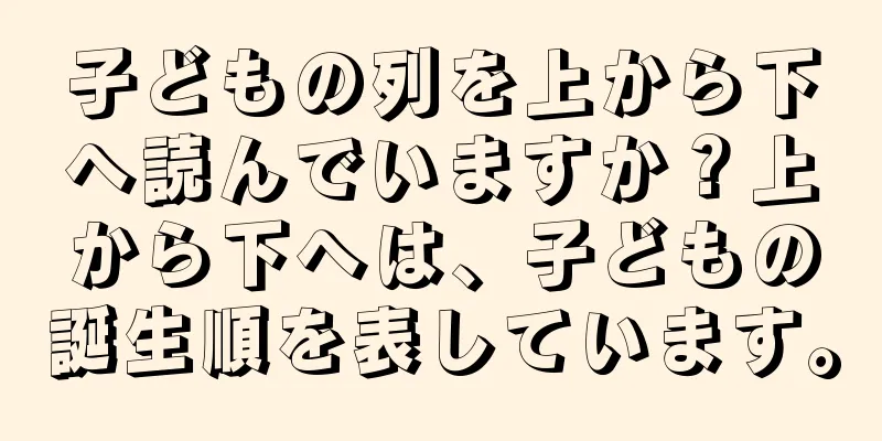 子どもの列を上から下へ読んでいますか？上から下へは、子どもの誕生順を表しています。