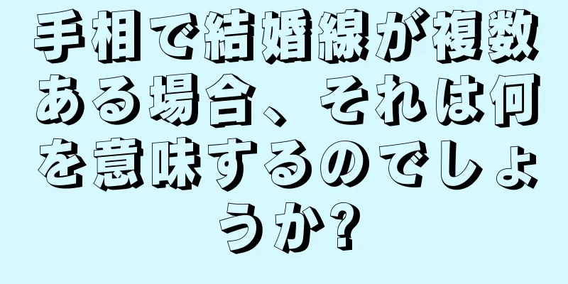 手相で結婚線が複数ある場合、それは何を意味するのでしょうか?