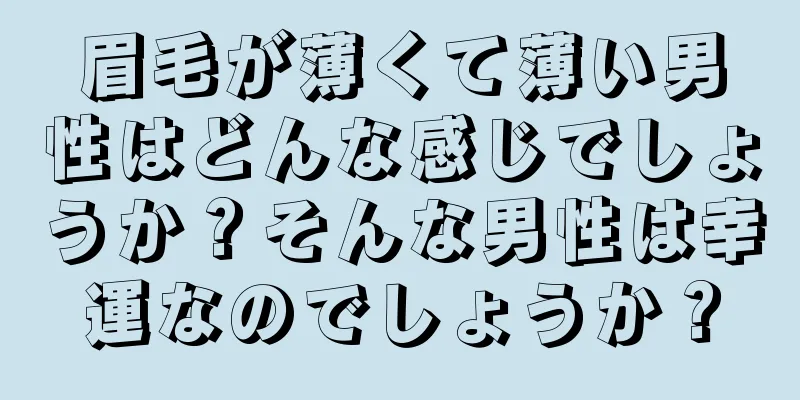 眉毛が薄くて薄い男性はどんな感じでしょうか？そんな男性は幸運なのでしょうか？