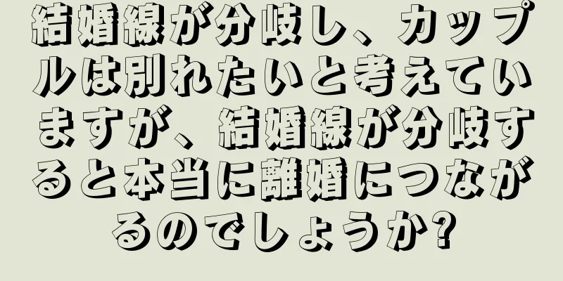 結婚線が分岐し、カップルは別れたいと考えていますが、結婚線が分岐すると本当に離婚につながるのでしょうか?