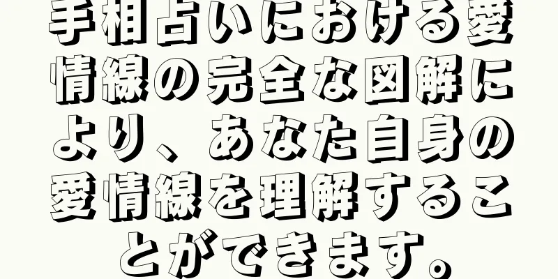 手相占いにおける愛情線の完全な図解により、あなた自身の愛情線を理解することができます。