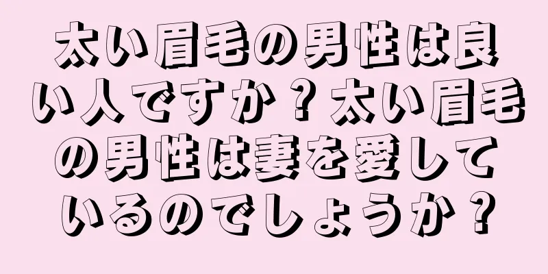 太い眉毛の男性は良い人ですか？太い眉毛の男性は妻を愛しているのでしょうか？