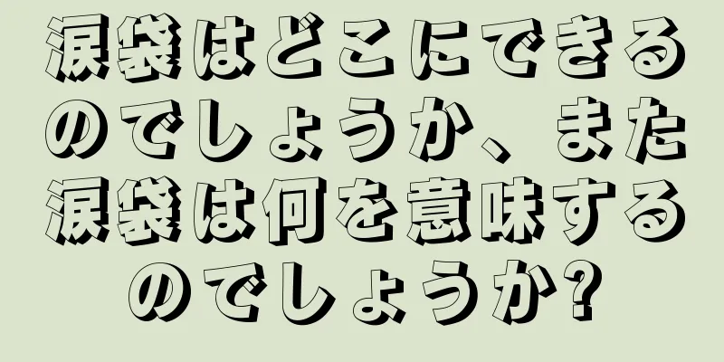 涙袋はどこにできるのでしょうか、また涙袋は何を意味するのでしょうか?