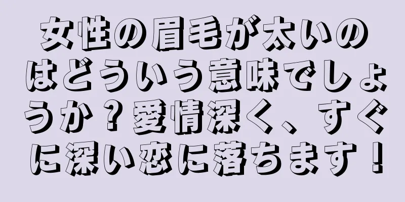 女性の眉毛が太いのはどういう意味でしょうか？愛情深く、すぐに深い恋に落ちます！