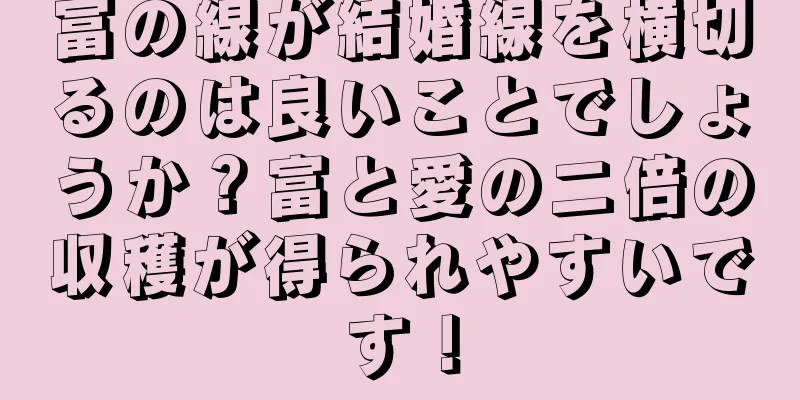 富の線が結婚線を横切るのは良いことでしょうか？富と愛の二倍の収穫が得られやすいです！