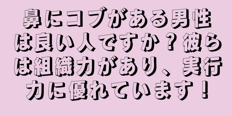 鼻にコブがある男性は良い人ですか？彼らは組織力があり、実行力に優れています！