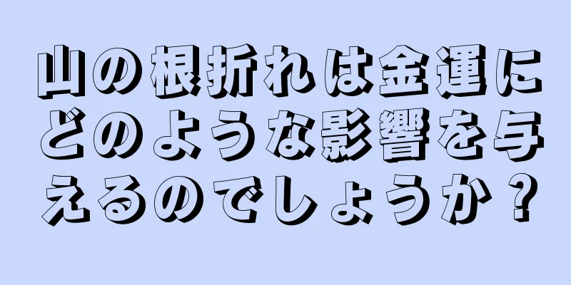 山の根折れは金運にどのような影響を与えるのでしょうか？