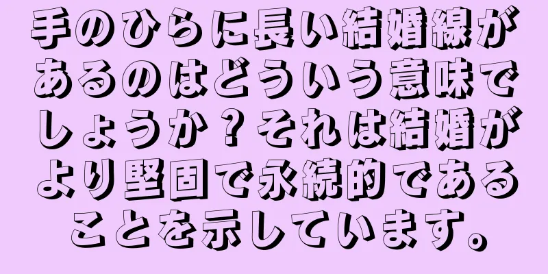 手のひらに長い結婚線があるのはどういう意味でしょうか？それは結婚がより堅固で永続的であることを示しています。