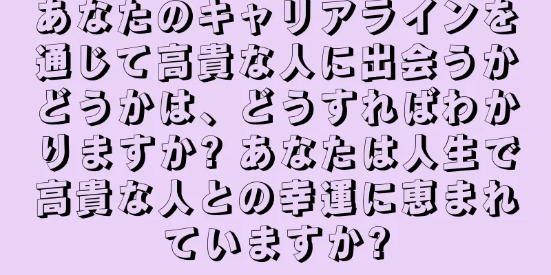 あなたのキャリアラインを通じて高貴な人に出会うかどうかは、どうすればわかりますか? あなたは人生で高貴な人との幸運に恵まれていますか?