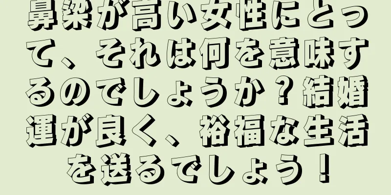 鼻梁が高い女性にとって、それは何を意味するのでしょうか？結婚運が良く、裕福な生活を送るでしょう！