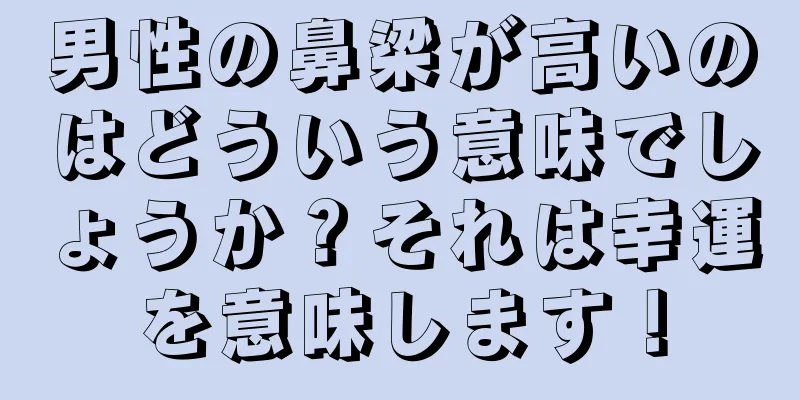 男性の鼻梁が高いのはどういう意味でしょうか？それは幸運を意味します！