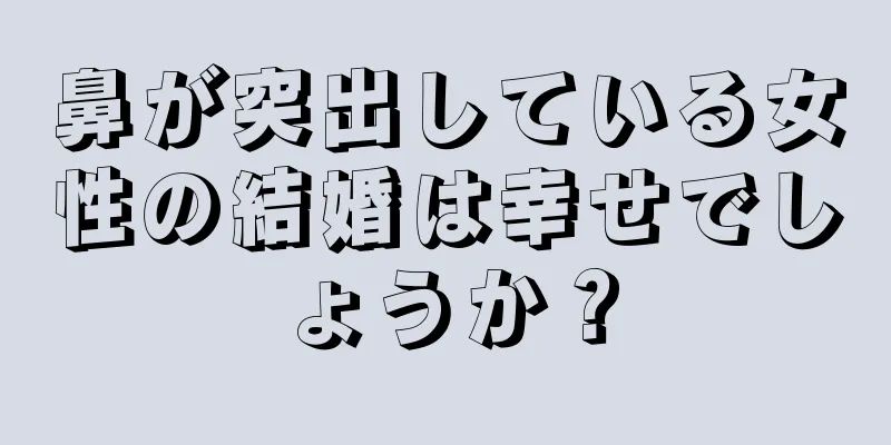 鼻が突出している女性の結婚は幸せでしょうか？