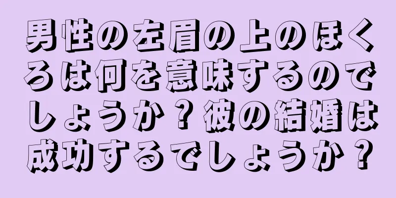 男性の左眉の上のほくろは何を意味するのでしょうか？彼の結婚は成功するでしょうか？