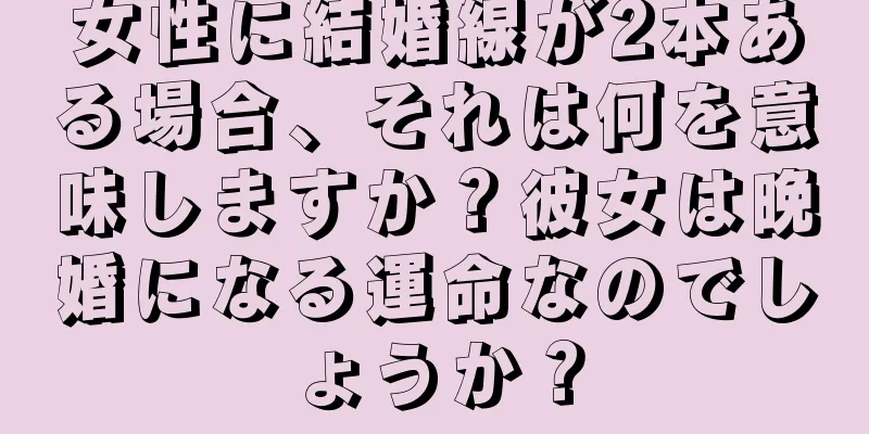 女性に結婚線が2本ある場合、それは何を意味しますか？彼女は晩婚になる運命なのでしょうか？