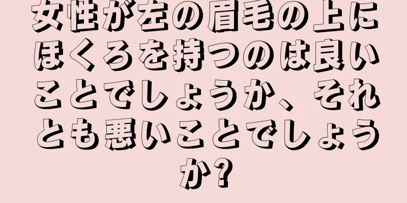 女性が左の眉毛の上にほくろを持つのは良いことでしょうか、それとも悪いことでしょうか?