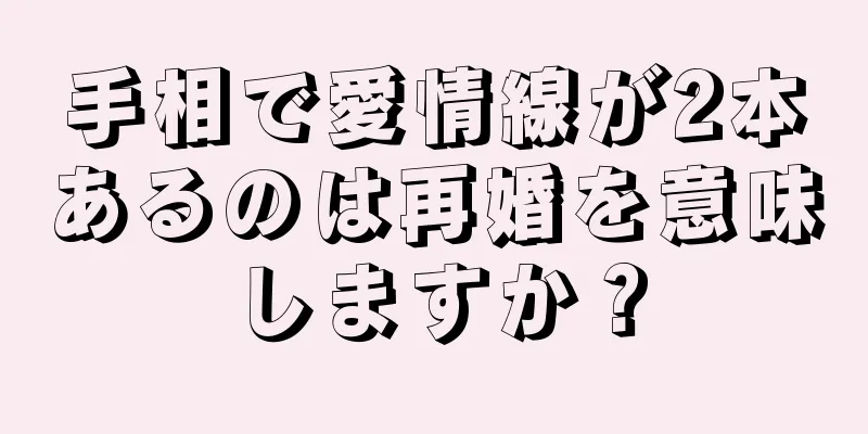 手相で愛情線が2本あるのは再婚を意味しますか？