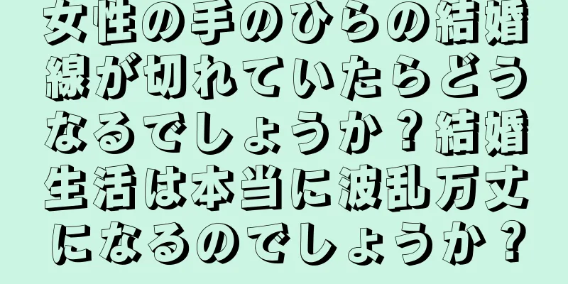 女性の手のひらの結婚線が切れていたらどうなるでしょうか？結婚生活は本当に波乱万丈になるのでしょうか？