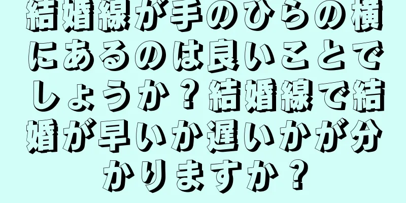 結婚線が手のひらの横にあるのは良いことでしょうか？結婚線で結婚が早いか遅いかが分かりますか？