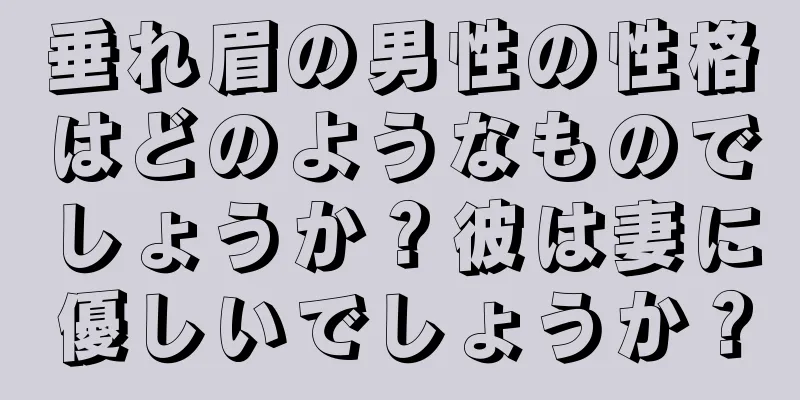 垂れ眉の男性の性格はどのようなものでしょうか？彼は妻に優しいでしょうか？